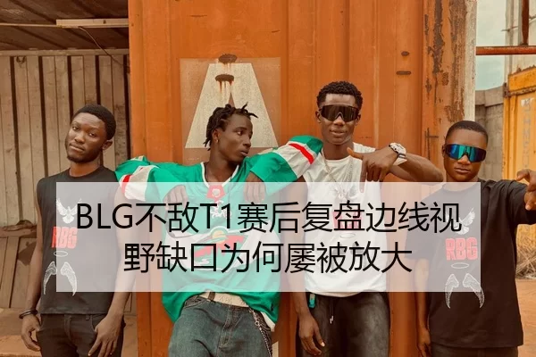 BLG不敌T1赛后复盘边线视野缺口为何屡被放大