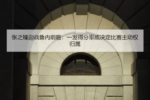 张之臻迎战鲁内前瞻：一发得分率或决定比赛主动权归属