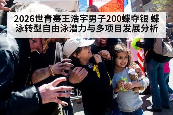 2026世青赛王浩宇男子200蝶夺银 蝶泳转型自由泳潜力与多项目发展分析