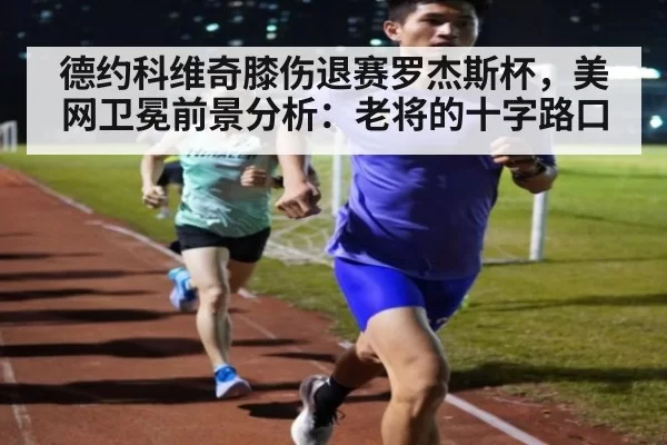 德约科维奇膝伤退赛罗杰斯杯，美网卫冕前景分析：老将的十字路口