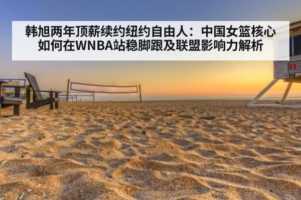 韩旭两年顶薪续约纽约自由人：中国女篮核心如何在WNBA站稳脚跟及联盟影响力解析