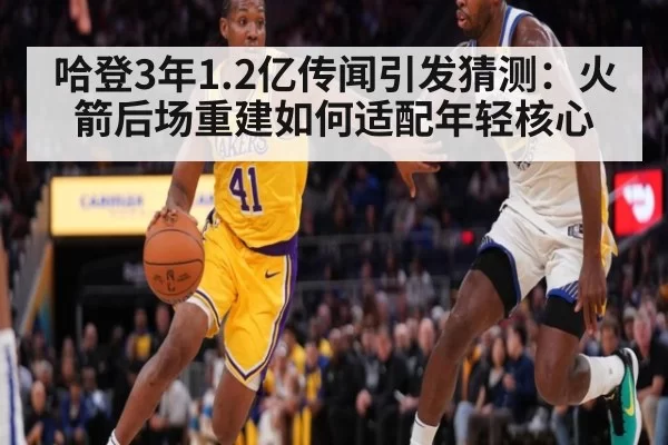 哈登3年1.2亿传闻引发猜测：火箭后场重建如何适配年轻核心