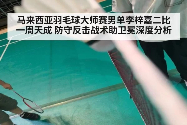 马来西亚羽毛球大师赛男单李梓嘉二比一周天成 防守反击战术助卫冕深度分析