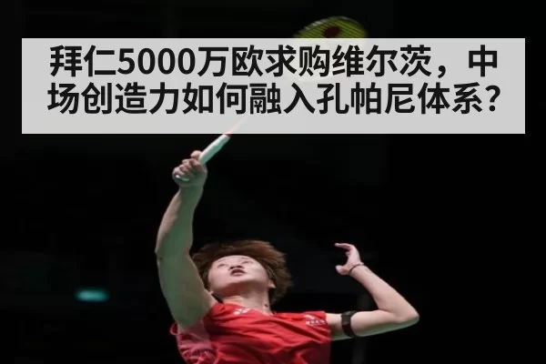 拜仁5000万欧求购维尔茨，中场创造力如何融入孔帕尼体系？