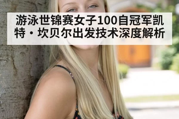 游泳世锦赛女子100自冠军凯特·坎贝尔出发技术深度解析