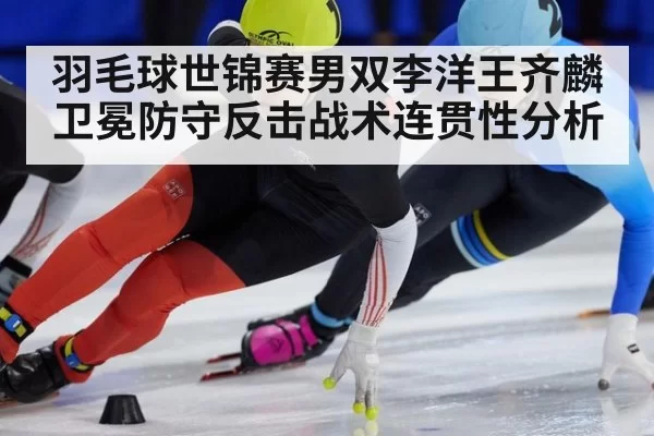 羽毛球世锦赛男双李洋王齐麟卫冕防守反击战术连贯性分析