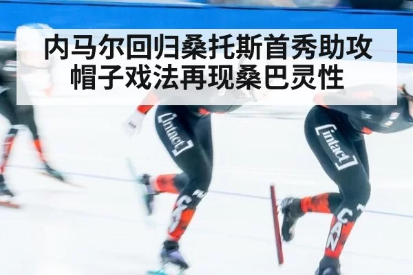 内马尔回归桑托斯首秀助攻帽子戏法再现桑巴灵性