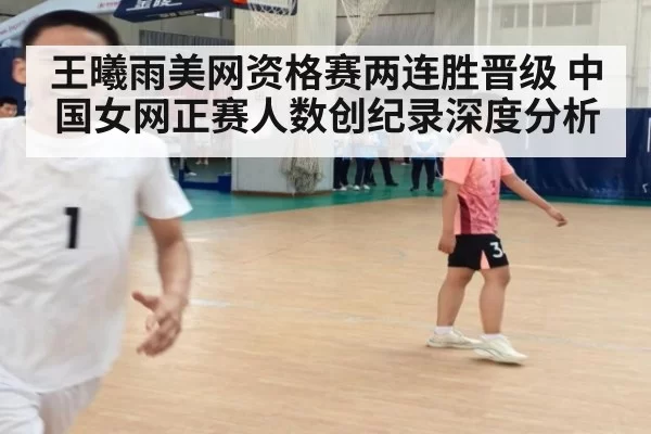 王曦雨美网资格赛两连胜晋级 中国女网正赛人数创纪录深度分析