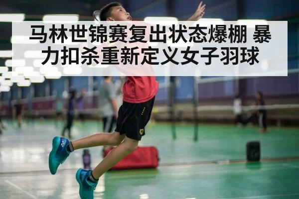 马林世锦赛复出状态爆棚 暴力扣杀重新定义女子羽球