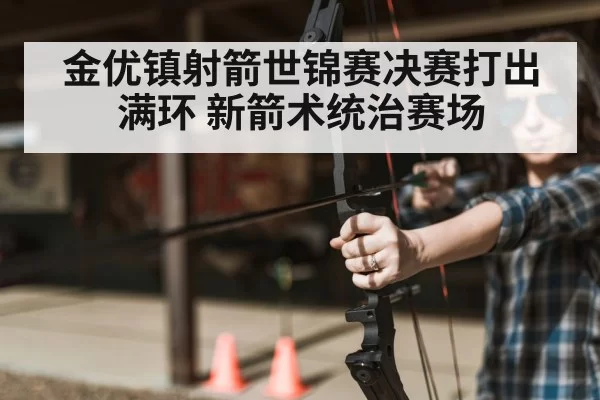 金优镇射箭世锦赛决赛打出满环 新箭术统治赛场