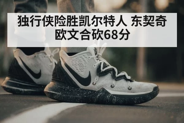 独行侠险胜凯尔特人 东契奇欧文合砍68分