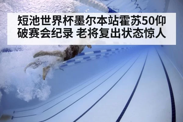 短池世界杯墨尔本站霍苏50仰破赛会纪录 老将复出状态惊人