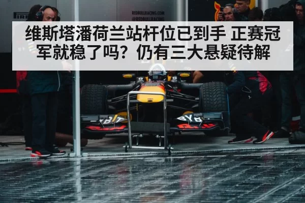 维斯塔潘荷兰站杆位已到手 正赛冠军就稳了吗？仍有三大悬疑待解