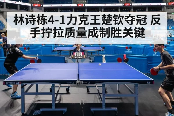 林诗栋4-1力克王楚钦夺冠 反手拧拉质量成制胜关键