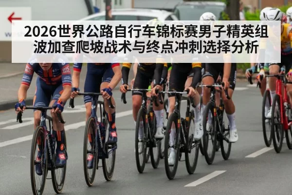 2026世界公路自行车锦标赛男子精英组 波加查爬坡战术与终点冲刺选择分析